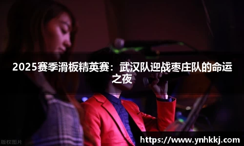 2025赛季滑板精英赛：武汉队迎战枣庄队的命运之夜