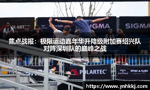 焦点战报：极限运动嘉年华升降级附加赛绍兴队对阵深圳队的巅峰之战